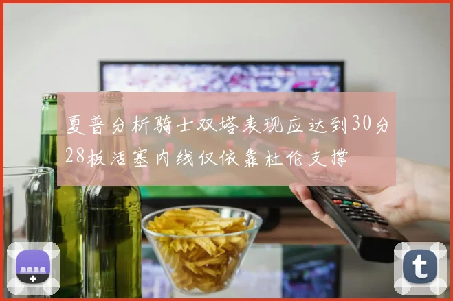 夏普分析骑士双塔表现应达到30分28板活塞内线仅依靠杜伦支撑
