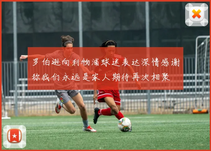 罗伯逊向利物浦球迷表达深情感谢称我们永远是家人期待再次相聚