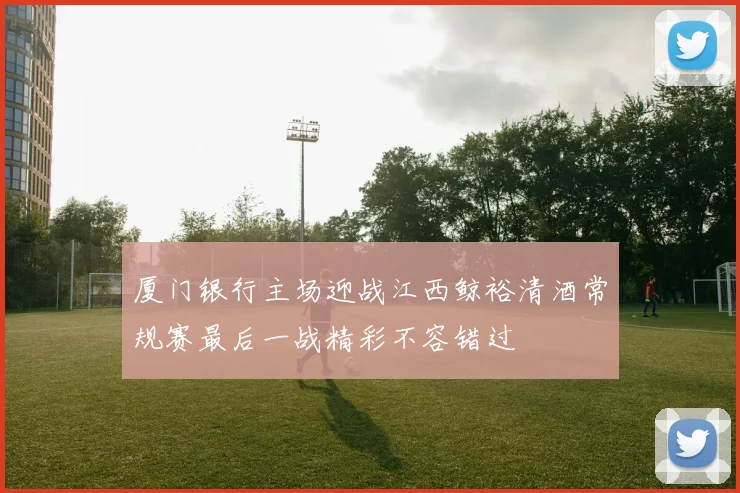 厦门银行主场迎战江西鲸裕清酒常规赛最后一战精彩不容错过