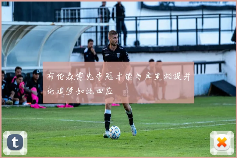 布伦森需先夺冠才能与库里相提并论追梦如此回应