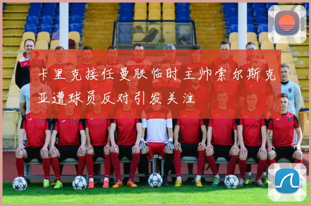 卡里克接任曼联临时主帅索尔斯克亚遭球员反对引发关注