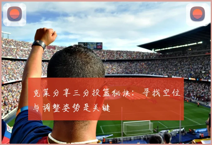 克莱分享三分投篮秘诀：寻找空位与调整姿势是关键