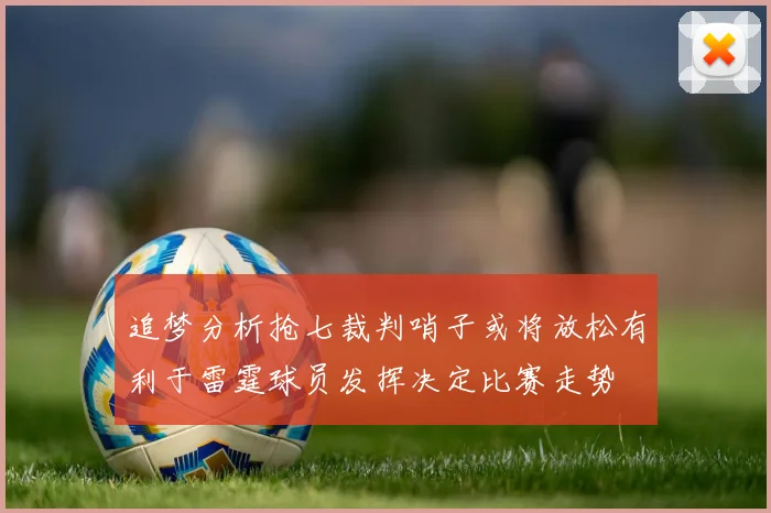 追梦分析抢七裁判哨子或将放松有利于雷霆球员发挥决定比赛走势