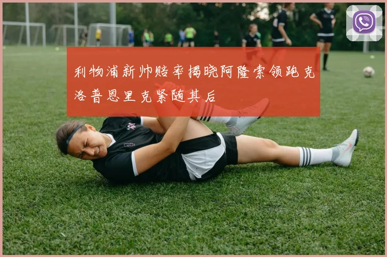 利物浦新帅赔率揭晓阿隆索领跑克洛普恩里克紧随其后