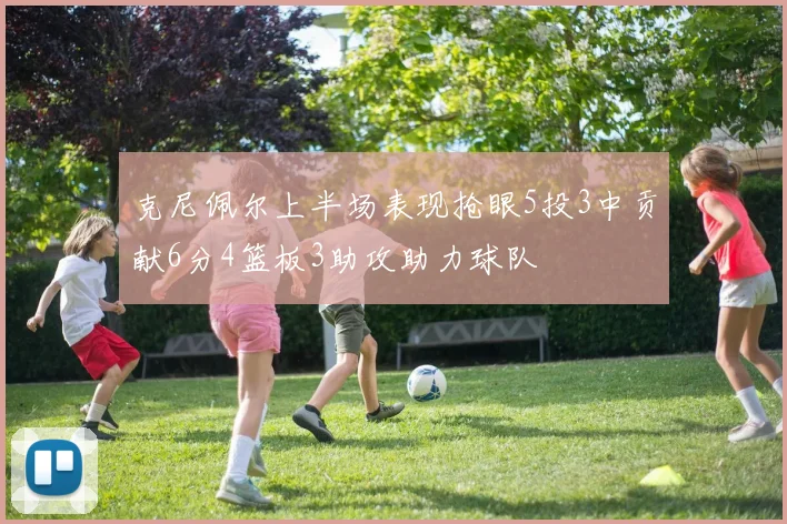 克尼佩尔上半场表现抢眼5投3中贡献6分4篮板3助攻助力球队