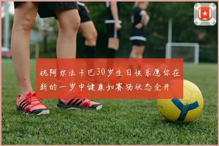 祝阿尔法卡巴30岁生日快乐愿你在新的一岁中健康如赛场状态全开