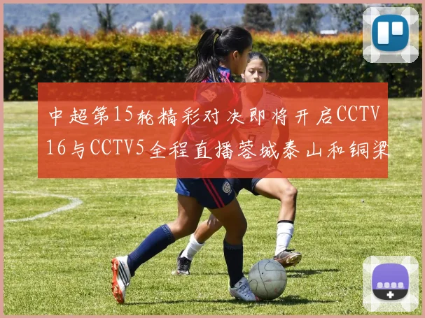 中超第15轮精彩对决即将开启CCTV16与CCTV5全程直播蓉城泰山和铜梁龙国安赛事