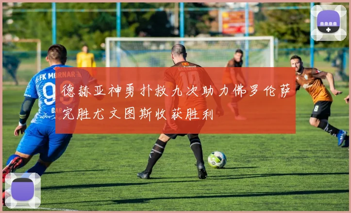 德赫亚神勇扑救九次助力佛罗伦萨完胜尤文图斯收获胜利