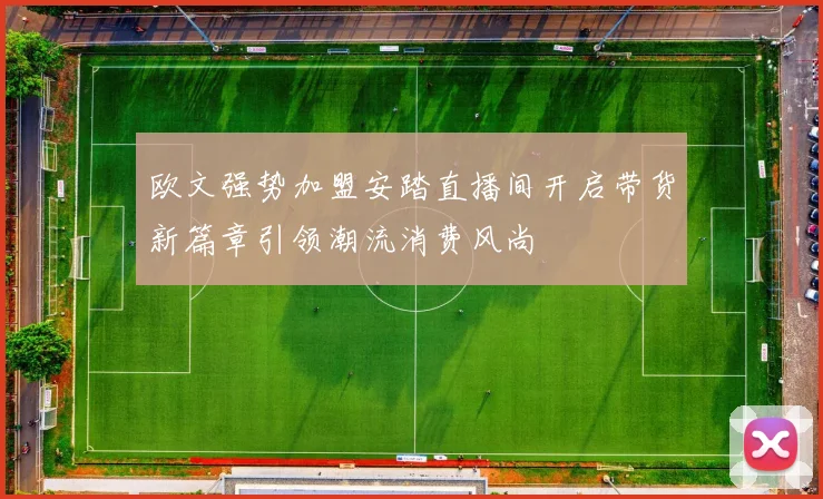 欧文强势加盟安踏直播间开启带货新篇章引领潮流消费风尚