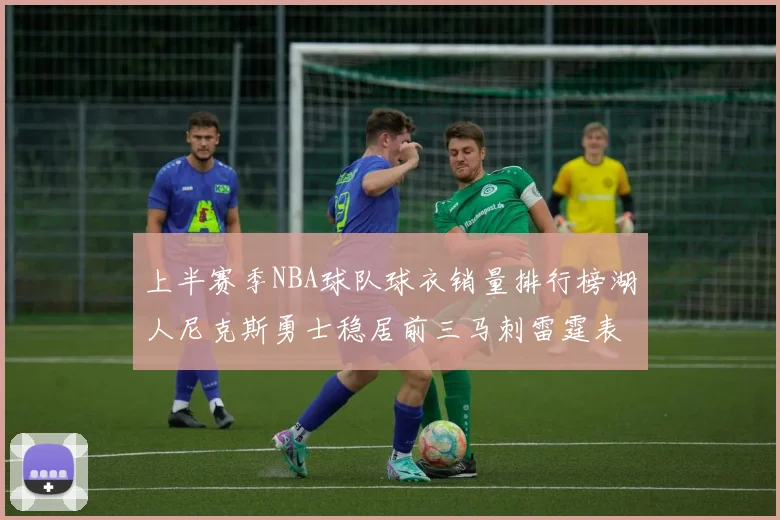 上半赛季NBA球队球衣销量排行榜湖人尼克斯勇士稳居前三马刺雷霆表现抢眼