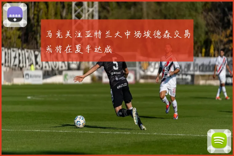 马竞关注亚特兰大中场埃德森交易或将在夏季达成