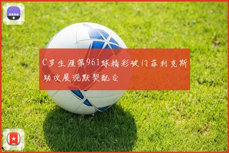 C罗生涯第961球精彩破门菲利克斯助攻展现默契配合