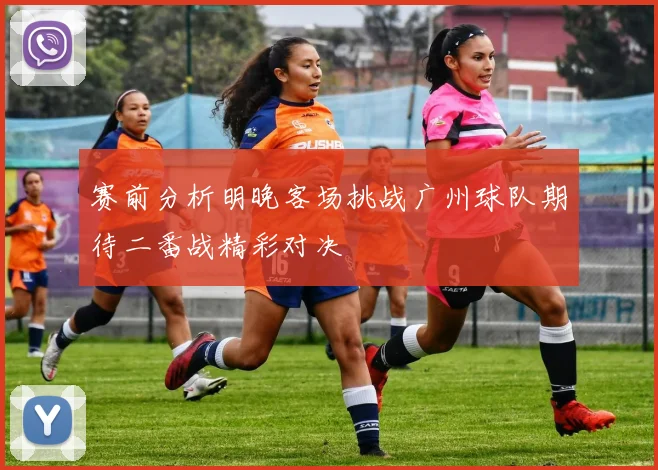 赛前分析明晚客场挑战广州球队期待二番战精彩对决