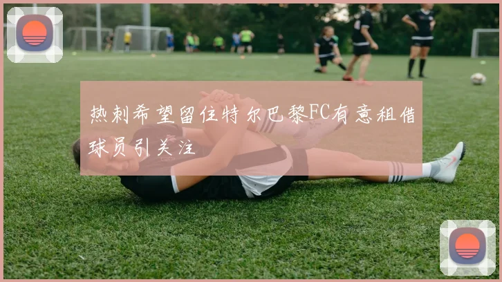 热刺希望留住特尔巴黎FC有意租借球员引关注