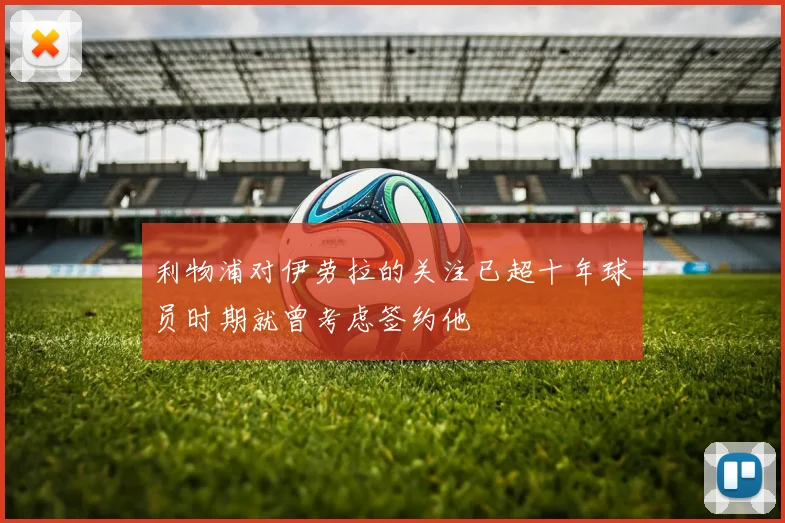 利物浦对伊劳拉的关注已超十年球员时期就曾考虑签约他