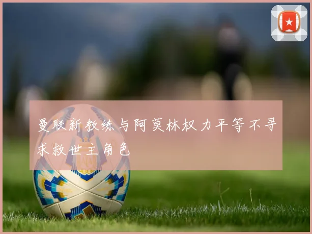曼联新教练与阿莫林权力平等不寻求救世主角色