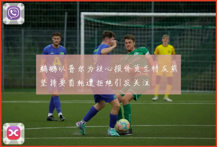 鹈鹕以普尔为核心报价莫兰特灰熊坚持要首轮遭拒绝引发关注
