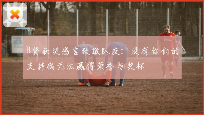 B费获奖感言致敬队友：没有你们的支持我无法赢得荣誉与奖杯