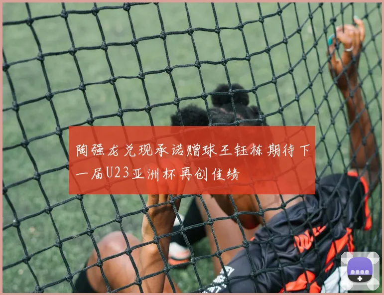 陶强龙兑现承诺赠球王钰栋期待下一届U23亚洲杯再创佳绩
