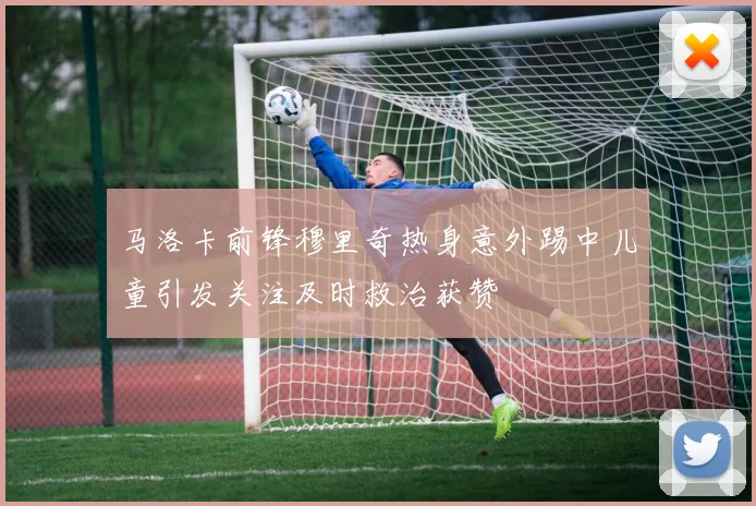 马洛卡前锋穆里奇热身意外踢中儿童引发关注及时救治获赞