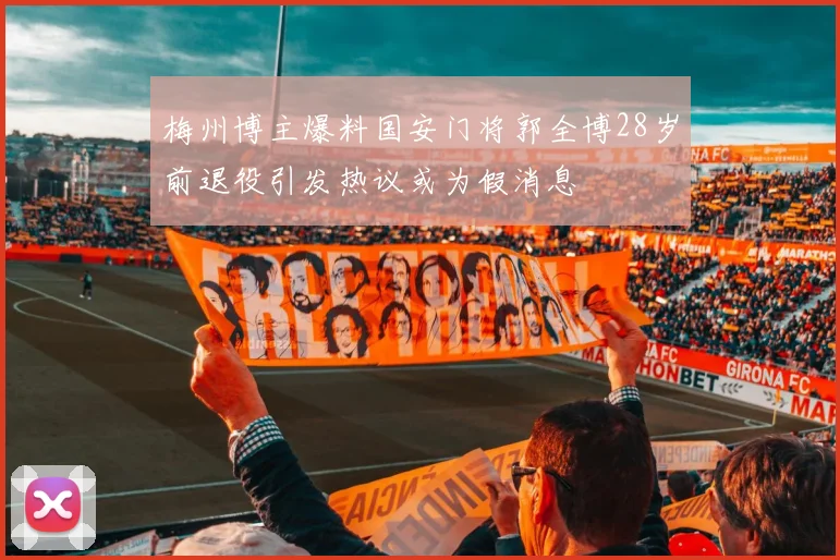 梅州博主爆料国安门将郭全博28岁前退役引发热议或为假消息