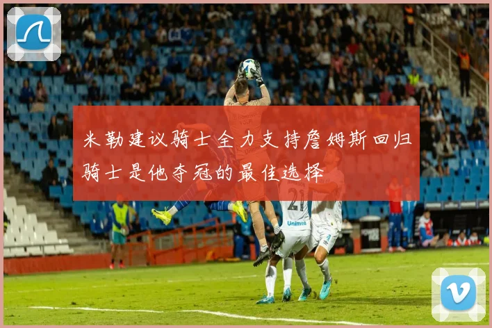 米勒建议骑士全力支持詹姆斯回归骑士是他夺冠的最佳选择