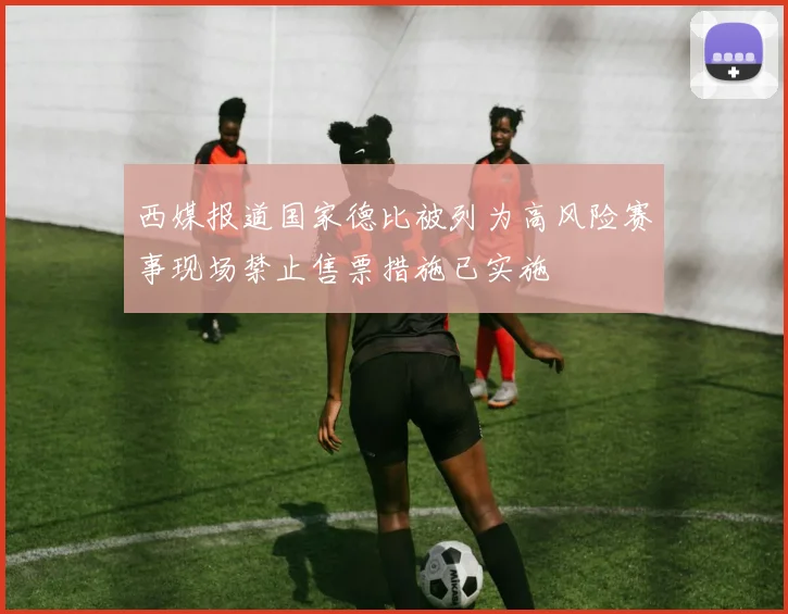 西媒报道国家德比被列为高风险赛事现场禁止售票措施已实施