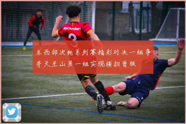 东西部次轮系列赛精彩对决一组争夺天王山另一组实现横扫晋级